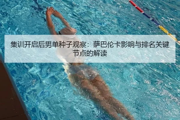集训开启后男单种子观察：萨巴伦卡影响与排名关键节点的解读
