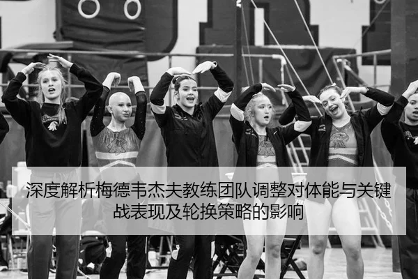 深度解析梅德韦杰夫教练团队调整对体能与关键战表现及轮换策略的影响