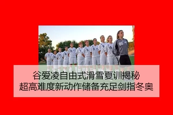 谷爱凌自由式滑雪夏训揭秘 超高难度新动作储备充足剑指冬奥